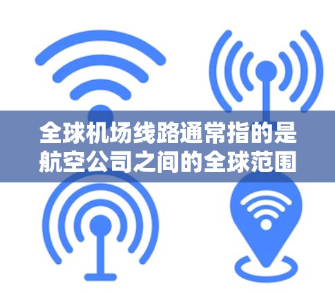 全球机场线路通常指的是航空公司之间的全球范围内航线网络，形成了一个连贯的交通网络。以下是对这一主题的详细解释