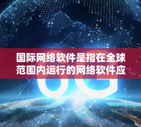国际网络软件是指在全球范围内运行的网络软件应用，能够满足不同国家和地区的需求，支持多语言、多文化和多市场的使用。以下是关于国际网络软件的一些关键点和信息