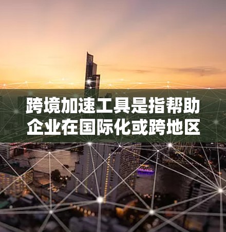 跨境加速工具是指帮助企业在国际化或跨地区业务扩展中，提高效率、降低成本和风险的工具或平台。这些工具通常涉及项目管理、风险管理、沟通协调、跨文化管理等多个方面，帮助企业更好地应对跨境挑战