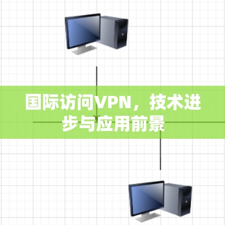 国际访问VPN，技术进步与应用前景