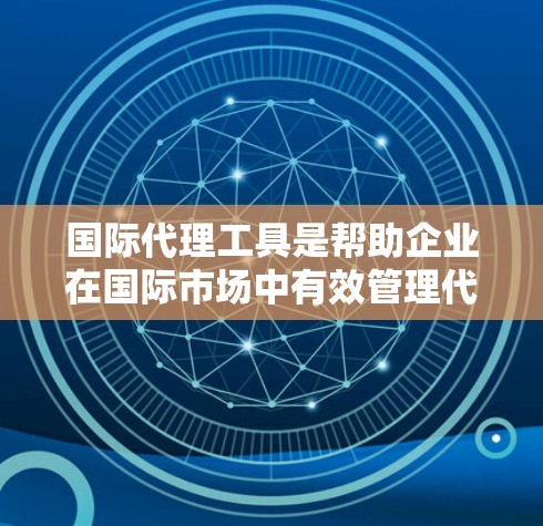 国际代理工具是帮助企业在国际市场中有效管理代理关系的综合解决方案，涵盖了多个功能模块，能够支持企业在跨境代理业务中的各个环节。以下是对国际代理工具的详细分析