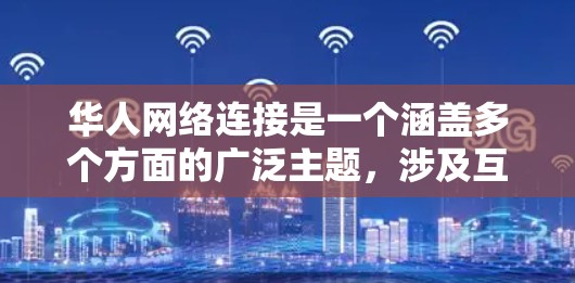 华人网络连接是一个涵盖多个方面的广泛主题，涉及互联网技术、社交媒体、国际交流等多个层面。以下是一些关键点，帮助您理解这一主题