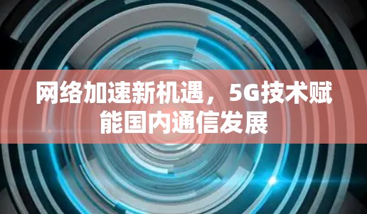 网络加速新机遇，5G技术赋能国内通信发展