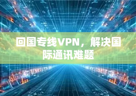 回国专线VPN，解决国际通讯难题