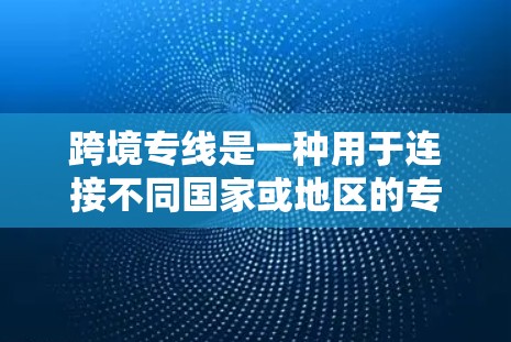 跨境专线是一种用于连接不同国家或地区的专用通信或物流服务，旨在提供高效、稳定和安全的跨境通信或运输解决方案。以下是对跨境专线的详细分析