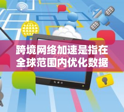 跨境网络加速是指在全球范围内优化数据传输效率和性能的技术和策略，旨在提高数据在不同国家之间传输的速度、可靠性和安全性。以下是对跨境网络加速的详细分析和总结