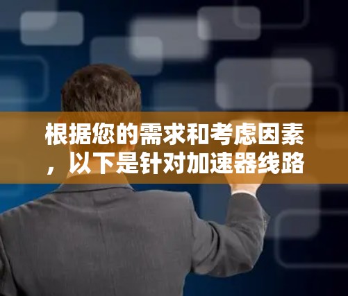根据您的需求和考虑因素，以下是针对加速器线路选择的分步建议