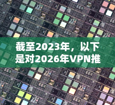 截至2023年，以下是对2026年VPN推荐的一些建议和分析。请注意，这些信息基于当前的技术和市场情况，未来几年可能会有变化，但这些VPN服务在2023年已经是市场上表现突出的选择