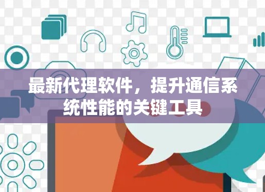 最新代理软件，提升通信系统性能的关键工具