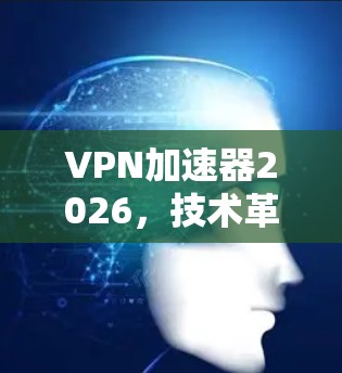 VPN加速器2026，技术革新与未来应用