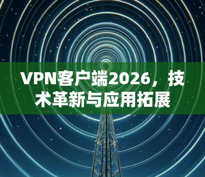 VPN客户端2026，技术革新与应用拓展