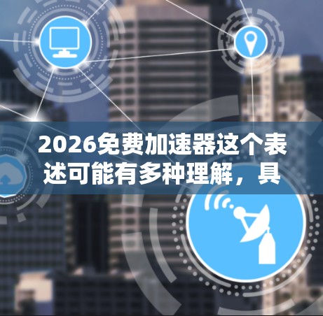 2026免费加速器这个表述可能有多种理解，具体取决于加速器的应用场景和用户需求。以下是一些可能的解释和相关信息