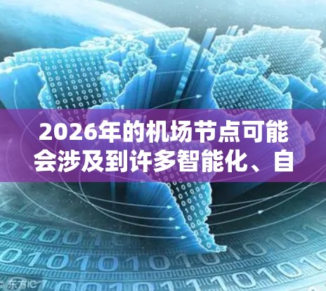 2026年的机场节点可能会涉及到许多智能化、自动化和数字化的技术进步，以下是一些可能的发展方向和趋势