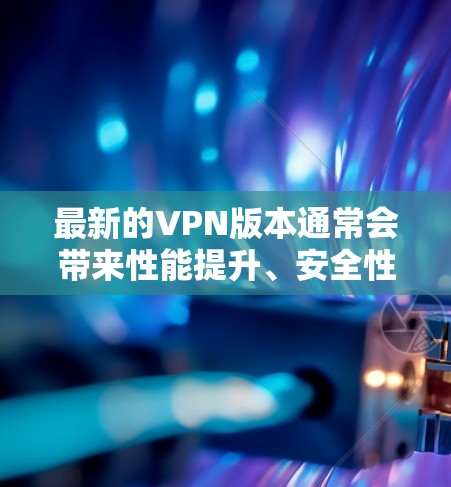 最新的VPN版本通常会带来性能提升、安全性增强和用户体验优化。以下是几家知名VPN提供商的最新版本更新