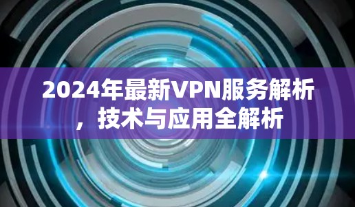 2024年最新VPN服务解析，技术与应用全解析