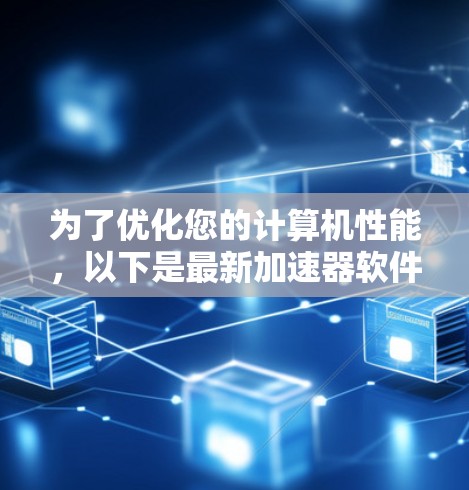 为了优化您的计算机性能，以下是最新加速器软件的详细介绍，帮助您选择最适合的工具
