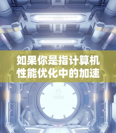 如果你是指计算机性能优化中的加速器（如Intel显卡或NVIDIA显卡等）那么这些加速器通常是与CPU或主板一起提供的，不需要单独下载。你可以通过以下步骤检查和验证你的加速器