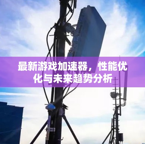 最新游戏加速器，性能优化与未来趋势分析