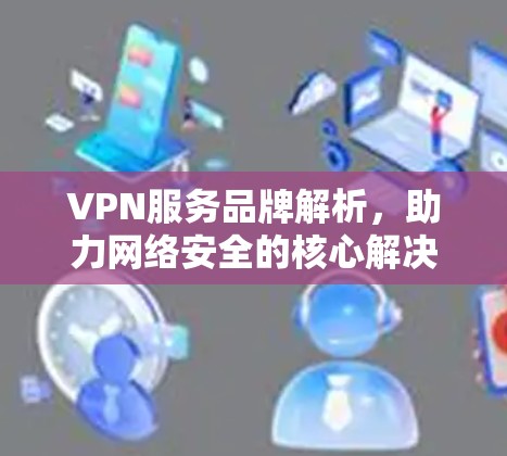 VPN服务品牌解析，助力网络安全的核心解决方案