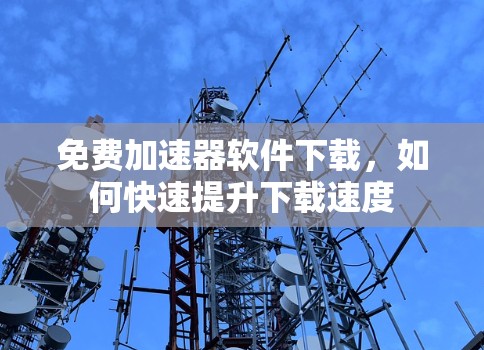 免费加速器软件下载，如何快速提升下载速度