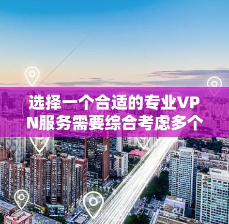 选择一个合适的专业VPN服务需要综合考虑多个因素，以下是根据您的需求整理的推荐