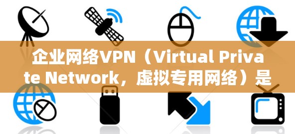 企业网络VPN（Virtual Private Network，虚拟专用网络）是一种通过加密网络连接将企业内部网络与外部网络隔离，确保数据安全和网络访问的技术。以下是关于企业网络VPN的一些关键点
