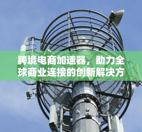 跨境电商加速器，助力全球商业连接的创新解决方案