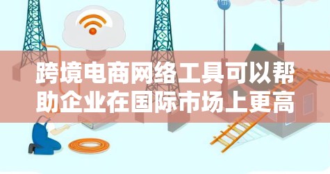 跨境电商网络工具可以帮助企业在国际市场上更高效地进行商品销售、支付、物流和营销等多个环节的操作。以下是一些常用的跨境电商网络工具和平台
