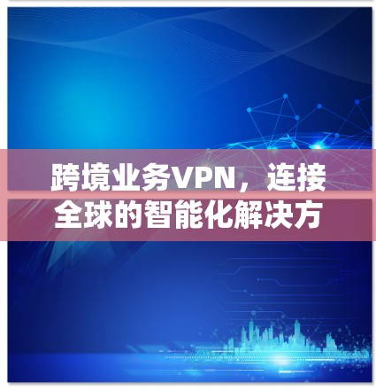 跨境业务VPN，连接全球的智能化解决方案