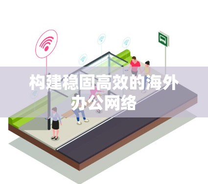 构建稳固高效的海外办公网络