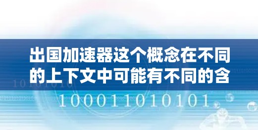 出国加速器这个概念在不同的上下文中可能有不同的含义，但通常可以理解为帮助人们快速完成出国流程的工具或方法。以下是一些可能的解释和相关信息