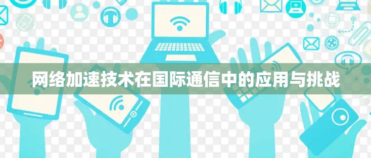 网络加速技术在国际通信中的应用与挑战