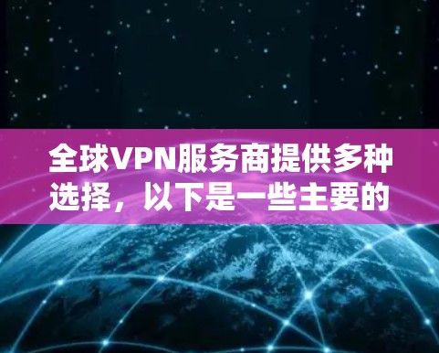 全球VPN服务商提供多种选择，以下是一些主要的服务商及其特点，帮助你做出明智的选择