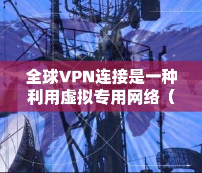 全球VPN连接是一种利用虚拟专用网络（VPN）技术，用户可以在全球范围内建立安全连接，访问不同地区的资源和服务。以下是关于全球VPN连接的详细说明