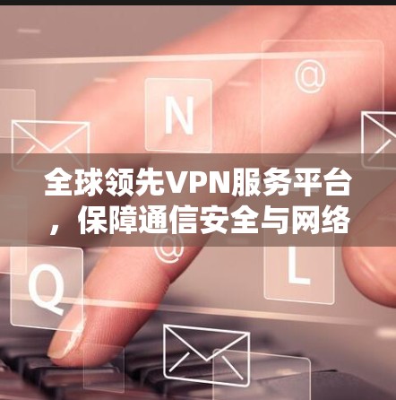 全球领先VPN服务平台，保障通信安全与网络效率