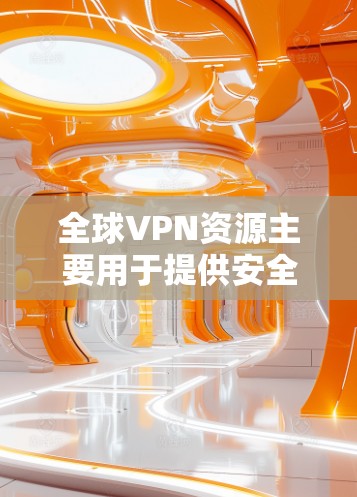 全球VPN资源主要用于提供安全、匿名的网络访问途径，允许用户连接到不同国家或地区的网络，突破地理限制，并保护隐私。以下是一些关于全球VPN资源的关键信息和常见服务