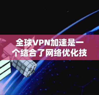 全球VPN加速是一个结合了网络优化技术和全球连接能力的服务，旨在通过智能路由和多服务器分布来提供更快、更安全的网络体验。以下是对全球VPN加速的详细解析