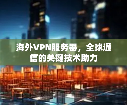 海外VPN服务器，全球通信的关键技术助力