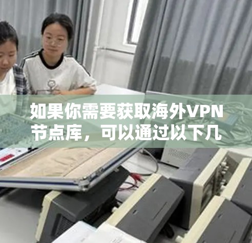如果你需要获取海外VPN节点库，可以通过以下几个步骤来获取