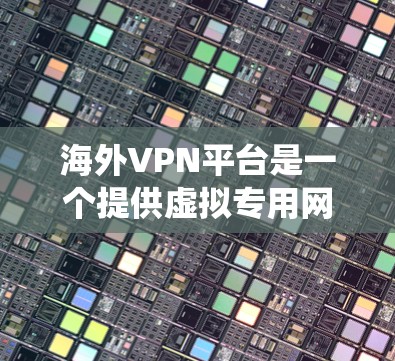 海外VPN平台是一个提供虚拟专用网络服务的国际网络服务提供商，用户可以通过这些平台在互联网上匿名浏览，保护隐私，并绕过地区限制。以下是关于海外VPN平台的详细介绍
