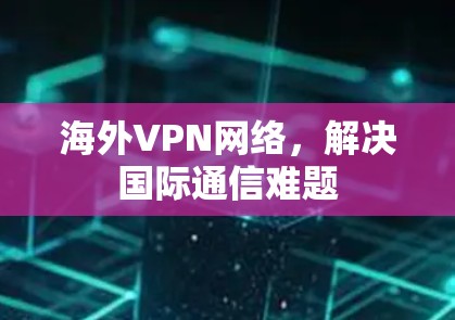 海外VPN网络，解决国际通信难题