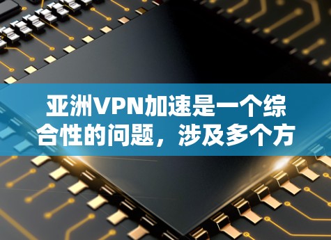 亚洲VPN加速是一个综合性的问题，涉及多个方面来优化VPN的速度和性能。以下是分步骤的解决方案