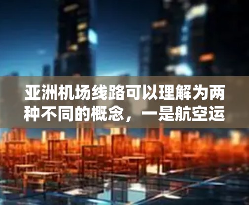 亚洲机场线路可以理解为两种不同的概念，一是航空运输的航线网络，二是地铁系统中连接机场的线路。以下是对这两种概念的详细解释