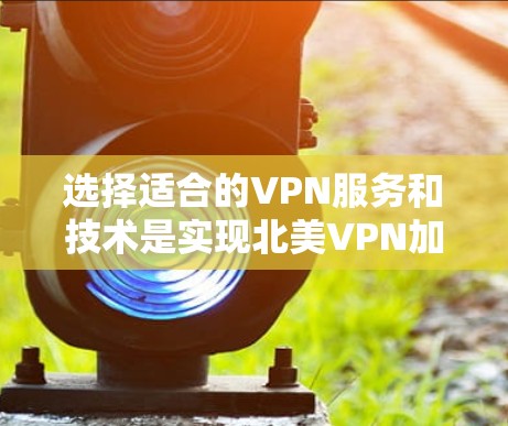 选择适合的VPN服务和技术是实现北美VPN加速的关键。以下是详细步骤