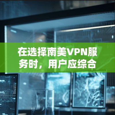在选择南美VPN服务时，用户应综合考虑以下关键因素