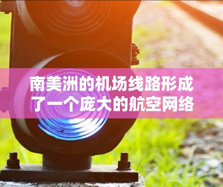 南美洲的机场线路形成了一个庞大的航空网络，连接了这个大陆的多个国家和地区。以下是对南美洲机场线路的详细分析