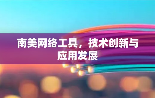 南美网络工具，技术创新与应用发展