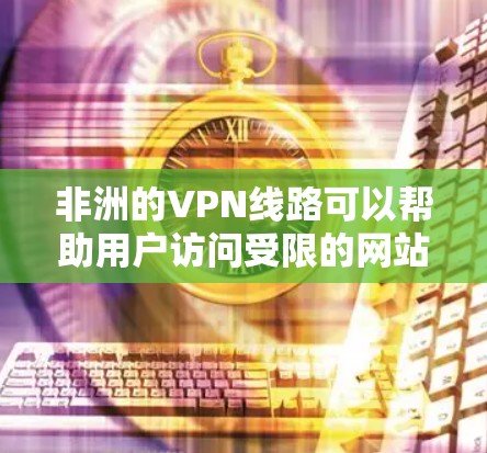 非洲的VPN线路可以帮助用户访问受限的网站、保护隐私或连接到更远的服务器。以下是一些推荐的非洲VPN线路和服务