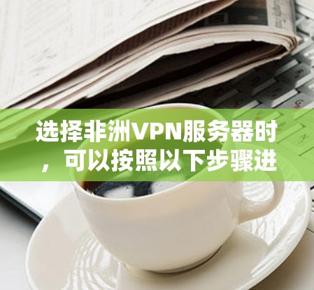 选择非洲VPN服务器时，可以按照以下步骤进行