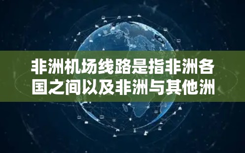 非洲机场线路是指非洲各国之间以及非洲与其他洲之间的航空航线网络。非洲拥有众多国际和国内机场，航空公司如埃航、南非航空、肯航等提供这些线路。以下是一些主要的非洲机场线路信息